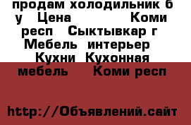 продам холодильник б/у › Цена ­ 15 000 - Коми респ., Сыктывкар г. Мебель, интерьер » Кухни. Кухонная мебель   . Коми респ.